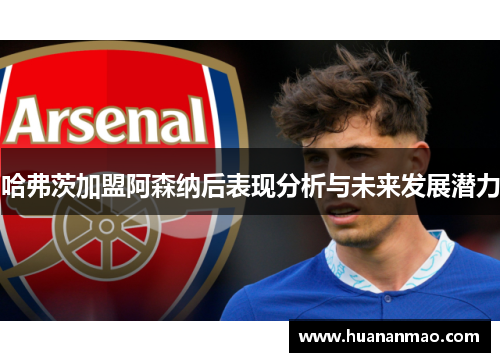 哈弗茨加盟阿森纳后表现分析与未来发展潜力 哈弗茨加盟阿森纳后表现分析与未来发展潜力