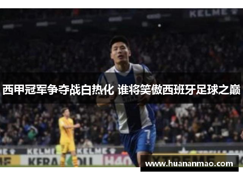 西甲冠军争夺战白热化 谁将笑傲西班牙足球之巅